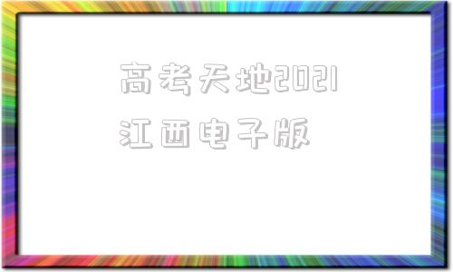 高考天地2021江西电子版(江西省2021高考天地电子版)
