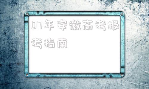 07年安徽高考报考指南(安徽高考报考指南书pdf)