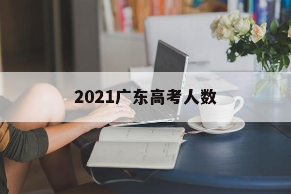 2021广东高考人数 2021广东高考人数理科文科各多少人?