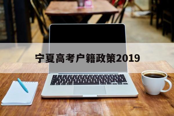 宁夏高考户籍政策2019,2021宁夏高考报名户籍及政策