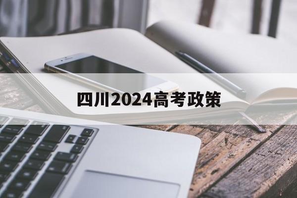 四川2024高考政策,2024年四川高考政策