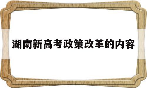 湖南新高考政策改革的内容,湖南省高考改革方案正式发布